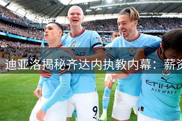迪亚洛揭秘齐达内执教内幕：薪资非关键因素 剑指2026世界杯