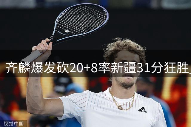 齐麟爆发砍20+8率新疆31分狂胜 肯帝亚残阵难敌惨遭两连败